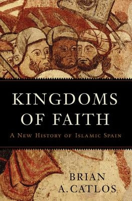 Kingdoms of Faith: A New History of Islamic Spain by Catlos, Brian A.