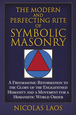 The Modern and Perfecting Rite of Symbolic Masonry: A Freemasonic Reformation to the Glory of the Enlightened Humanity and a Movement for a Humanistic by Laos, Nicolas
