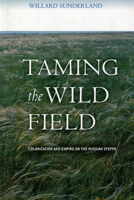 Taming the Wild Field: Colonization and Empire on the Russian Steppe by Sunderland, Willard