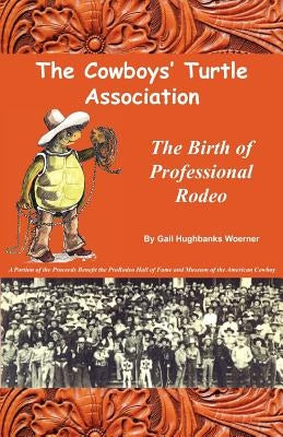 The Cowboys' Turtle Association: The Birth of Professional Rodeo by Woerner, Gail Hughbanks