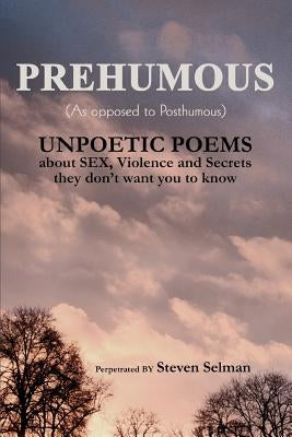 Prehumous (as Opposed to Posthumous): Unpoetic Poems about Sex, Violence and Secrets They Don't Want You to Know by Selman, Steven