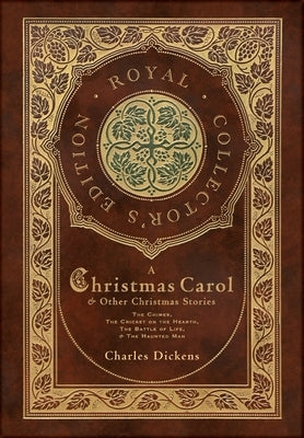 A Christmas Carol and Other Christmas Stories: The Chimes, The Cricket on the Hearth, The Battle of Life, and The Haunted Man (Royal Collector's Editi by Dickens, Charles