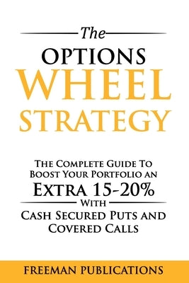 The Options Wheel Strategy: The Complete Guide To Boost Your Portfolio An Extra 15-20% With Cash Secured Puts And Covered Calls by Publications, Freeman