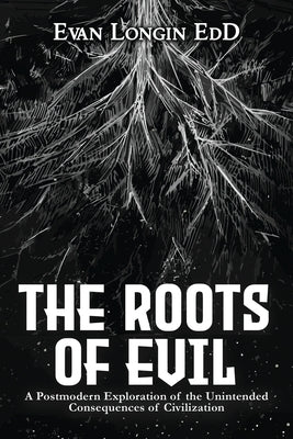 The Roots of Evil: A Postmodern Exploration of the Unintended Consequences of Civilization Paperback Evan Longin