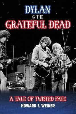 Dylan & the Grateful Dead: A Tale of Twisted Fate by Weiner, Howard F.