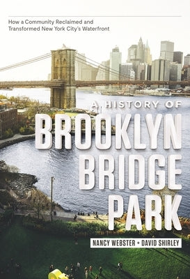 A History of Brooklyn Bridge Park: How a Community Reclaimed and Transformed New York City's Waterfront by Webster, Nancy