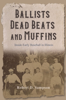 Ballists, Dead Beats, and Muffins: Inside Early Baseball in Illinois by Sampson, Robert D.