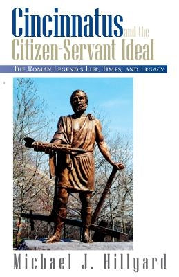 Cincinnatus and the Citizen-Servant Ideal: The Roman Legend's Life, Times, and Legacy by Hillyard, Michael J.