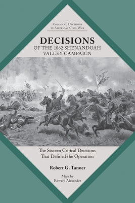 Decisions of the 1862 Shenandoah Valley Campaign: The Sixteen Critical Decisions That Defined the Operation by Tanner, Robert