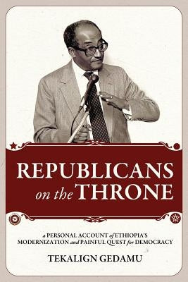 Republicans on the Throne: A Personal Account of Ethiopia's Modernization and Painful Quest for Democracy by Gedamu, Tekalign