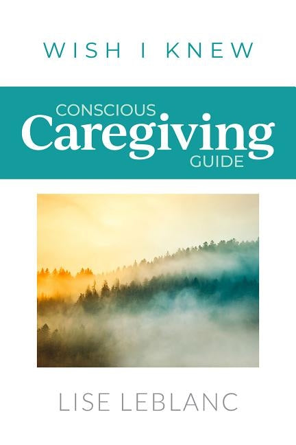 Conscious Caregiving Guide: Caregiving Starts Here by LeBlanc, Lise