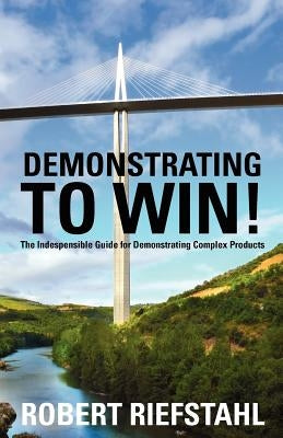 Demonstrating To Win!: The Indispensable Guide for Demonstrating Complex Products Demonstrating to Win!