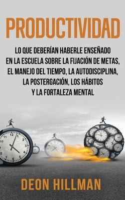 Productividad: Lo que deberían haberle enseñado en la escuela sobre la fijación de metas, el manejo del tiempo, la autodisciplina, la by Hillman, Deon