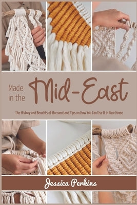 Made in the Mid-East: The History and Benefits of Macramé and Tips on How You Can Use It in Your Home by Perkins, Jessica