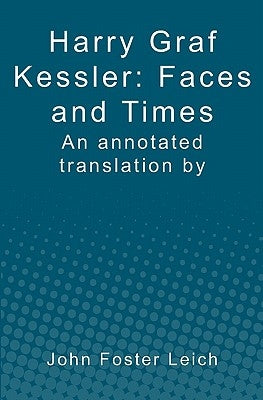 Harry Graf Kessler: Faces and Times: an annotated translation by John Foster Leich by Leich, John Foster