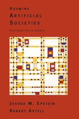 Growing Artificial Societies: Social Science From the Bottom Up by Epstein, Joshua M.