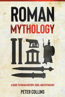 Roman Mythology: A Guide to Roman History, Gods, and Mythology by Collins, Peter