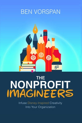 The Nonprofit Imagineers: Infuse Disney-Inspired Creativity Into Your Organization by Vorspan, Ben