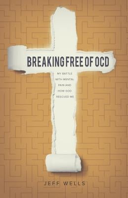 Breaking Free of OCD: My Battle With Mental Pain and How God Rescued Me by Wells, Jeff