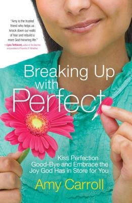 Breaking Up with Perfect: Kiss Perfection Good-Bye and Embrace the Joy God Has in Store for You by Carroll, Amy