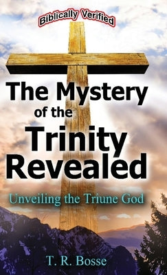 The Mystery of the Trinity Revealed: Unveiling the Triune God by Bosse, T. R.