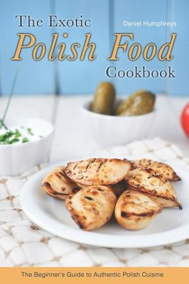 The Exotic Polish Food Cookbook: The Beginner's Guide to Authentic Polish Cuisine Paperback Independently Published
