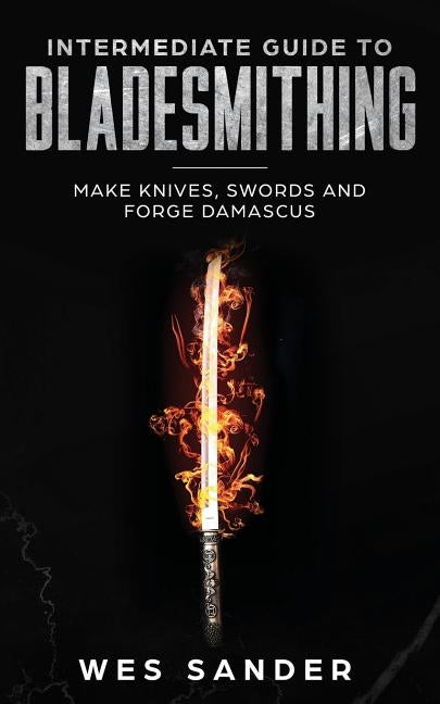 Intermediate Guide to Bladesmithing: Make Knives, Swords and Forge Damascus by Sander, Wes