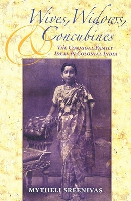 Wives, Widows, and Concubines: The Conjugal Family Ideal in Colonial India by Sreenivas, Mytheli