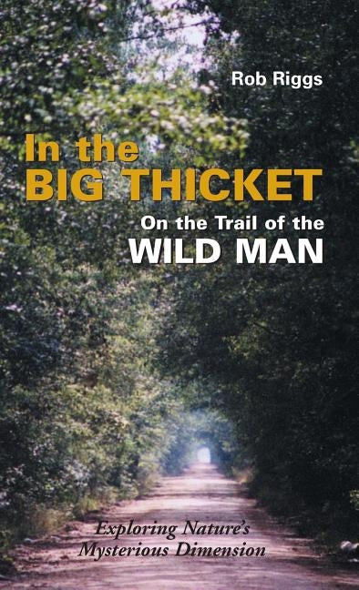 In the Big Thicket on the Trail of the Wild Man: Exploring Nature's Mysterious Dimension by Riggs, Rob