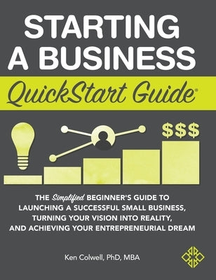 Starting a Business QuickStart Guide: The Simplified Beginner's Guide to Launching a Successful Small Business, Turning Your Vision into Reality, and by Colwell Mba, Ken