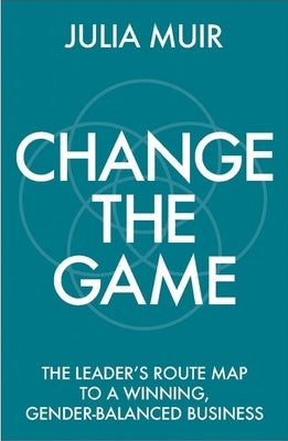 Change the Game: The Leader's Route Map to a Winning, Gender-Balanced Business by Muir, Julia
