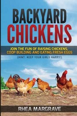 Backyard Chickens: Join the Fun of Raising Chickens, Coop Building and Delicious Fresh Eggs (Hint: Keep Your Girls Happy!) by Margrave, Rhea