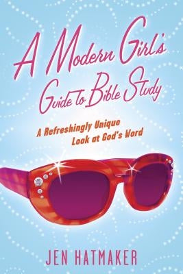 A Modern Girl's Guide to Bible Study: A Refreshingly Unique Look at God's Word by Hatmaker, Jen
