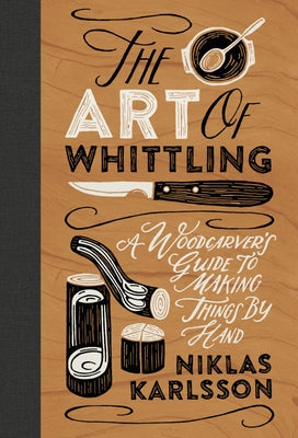 The Art of Whittling: A Woodcarver's Guide to Making Things by Hand by Karlsson, Jon