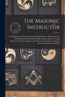 The Masonic Instructor: Comprising the First, Second and Third Degrees of Freemasonry, Embellished With Symbolical Illustrations and the Traci by Anonymous