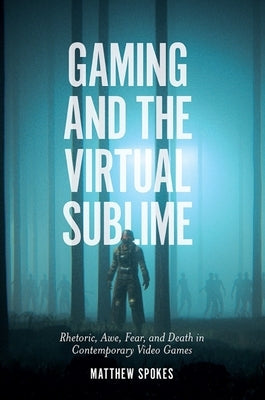 Gaming and the Virtual Sublime: Rhetoric, Awe, Fear, and Death in Contemporary Video Games by Spokes, Matthew