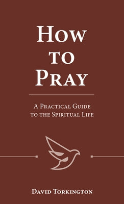 How to Pray: A Practical Guide to the Spiritual Life by Torkington, David