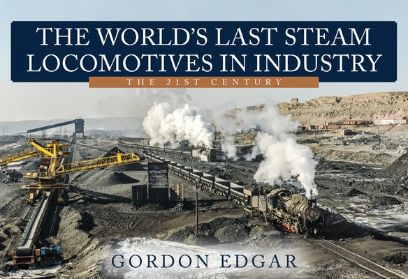 The World's Last Steam Locomotives in Industry: The 21st Century by Edgar, Gordon