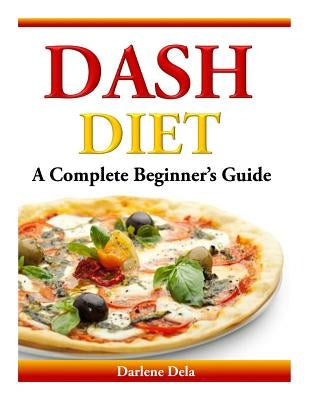 Dash Diet: A Complete Beginner's Guide by Dela, Darlene