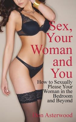 Sex, Your Woman and You: How to Sexually Please Your Woman in the Bedroom and Beyond by Asterwood, Don