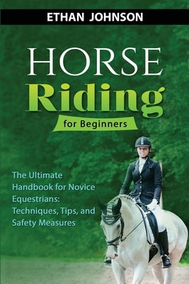 Horse Riding for Beginners: The Ultimate Handbook for Novice Equestrians: Techniques, Tips, and Safety Measures by Johnson, Ethan