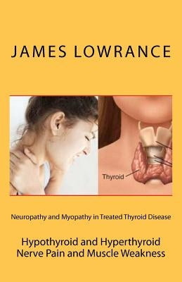 Neuropathy and Myopathy in Treated Thyroid Disease: Hypothyroid and Hyperthyoid Nerve Pain and Muscle Weakness by Lowrance, James M.