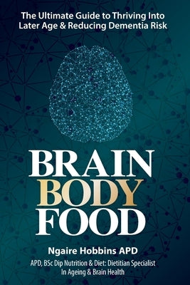 Brain, Body, Food: The Ultimate Guide to Thriving into Later Life and Reducing Dementia Risk by Hobbins, Ngaire