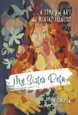 My Sister Reta: A Story of Art and Mental Illness by Shipek, John