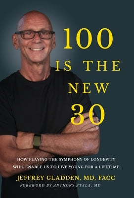100 Is the New 30: How Playing the Symphony of Longevity Will Enable Us to Live Young for a Lifetime by Gladden Facc, Jeffrey