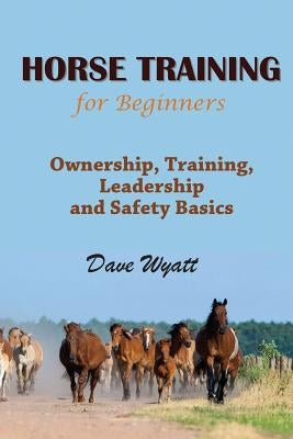 Horse Training for Beginners: Ownership, Training, Leadership and Safety Basics by Wyatt, Dave
