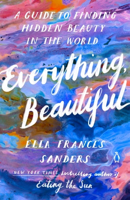 Everything, Beautiful: A Guide to Finding Hidden Beauty in the World by Sanders, Ella Frances