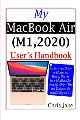 My MacBook Air (M1,2020) User's Handbook: An Essential Guide to Mastering How to Use the New MacBook Air with M1 Chip + Tips and Tricks on the macOS B by Jake, Chris