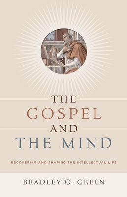 Gospel and the Mind: Recovering and Shaping the Intellectual Life by Green, Bradley G.