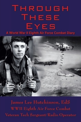 Through These Eyes: A World War Ii Eighth Air Force Combat Diary by Hutchinson Ed S., T/Sgt James Lee